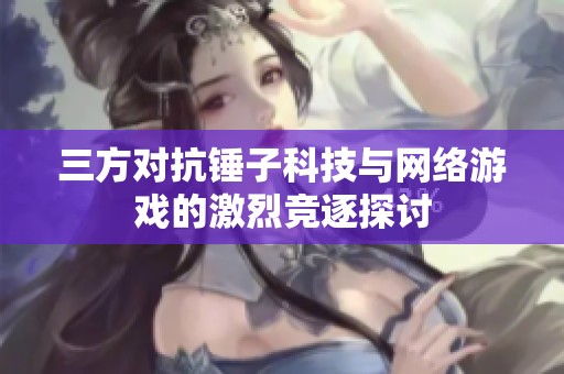 三方对抗锤子科技与网络游戏的激烈竞逐探讨