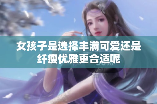 女孩子是选择丰满可爱还是纤瘦优雅更合适呢