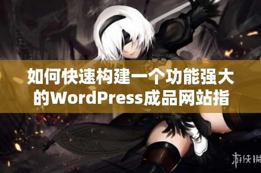 如何快速构建一个功能强大的WordPress成品网站指南