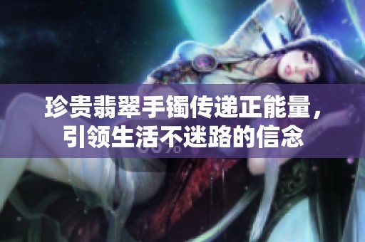 珍贵翡翠手镯传递正能量，引领生活不迷路的信念