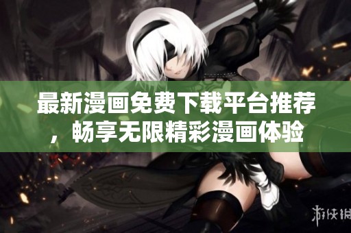 最新漫画免费下载平台推荐，畅享无限精彩漫画体验