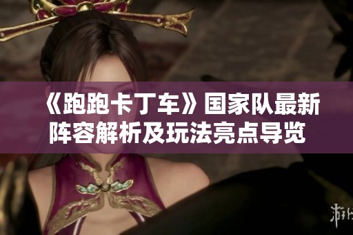 《跑跑卡丁车》国家队最新阵容解析及玩法亮点导览
