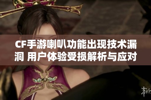 CF手游喇叭功能出现技术漏洞 用户体验受损解析与应对措施