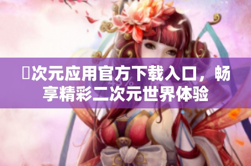囧次元应用官方下载入口，畅享精彩二次元世界体验