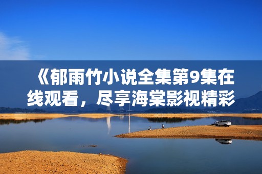 《郁雨竹小说全集第9集在线观看，尽享海棠影视精彩内容》