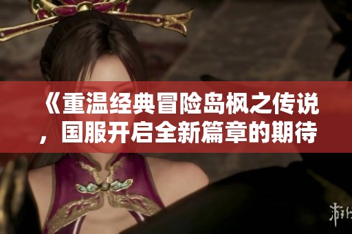 《重温经典冒险岛枫之传说，国服开启全新篇章的期待旅程》