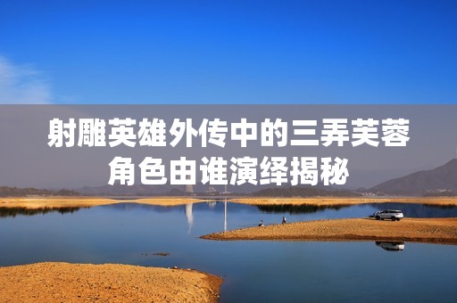 射雕英雄外传中的三弄芙蓉角色由谁演绎揭秘