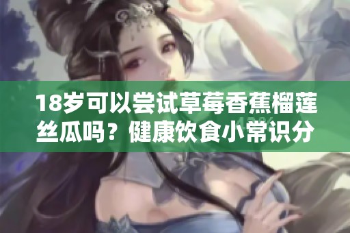 18岁可以尝试草莓香蕉榴莲丝瓜吗？健康饮食小常识分享