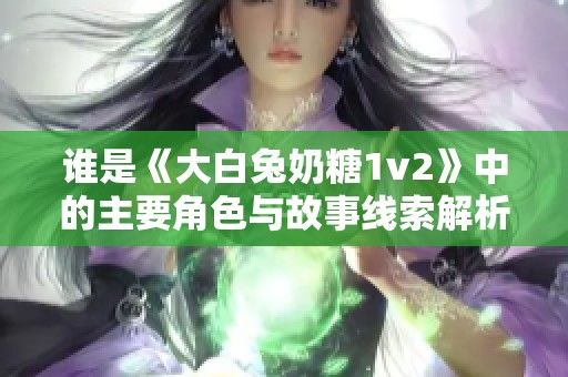 谁是《大白兔奶糖1v2》中的主要角色与故事线索解析