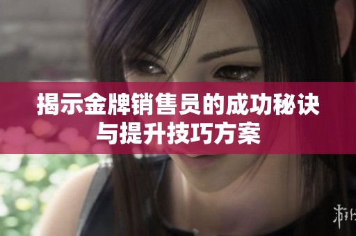 揭示金牌销售员的成功秘诀与提升技巧方案