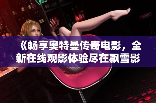 《畅享奥特曼传奇电影，全新在线观影体验尽在飘雪影视》