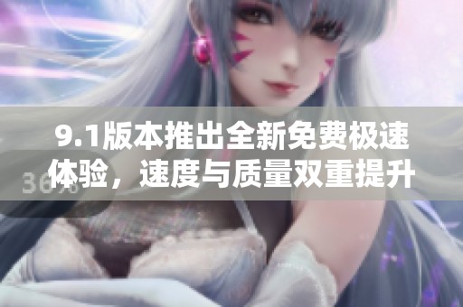 9.1版本推出全新免费极速体验，速度与质量双重提升