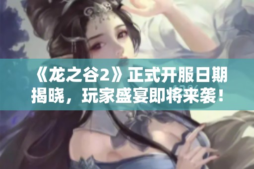 《龙之谷2》正式开服日期揭晓，玩家盛宴即将来袭！