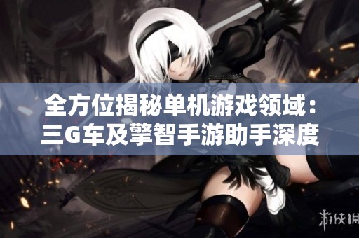 全方位揭秘单机游戏领域：三G车及擎智手游助手深度解析