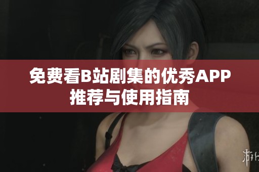 免费看B站剧集的优秀APP推荐与使用指南