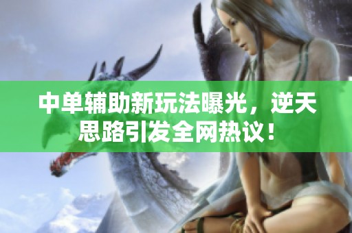中单辅助新玩法曝光，逆天思路引发全网热议！