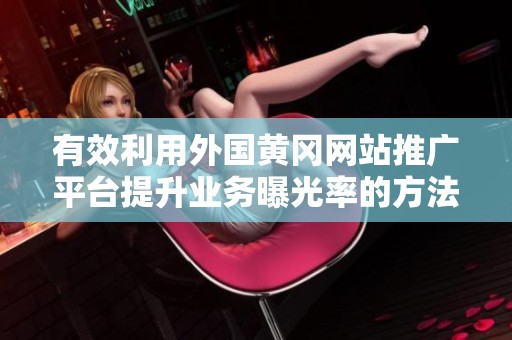 有效利用外国黄冈网站推广平台提升业务曝光率的方法