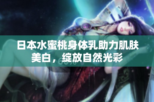 日本水蜜桃身体乳助力肌肤美白，绽放自然光彩