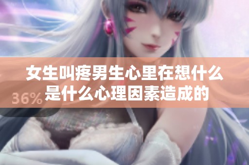 女生叫疼男生心里在想什么 是什么心理因素造成的