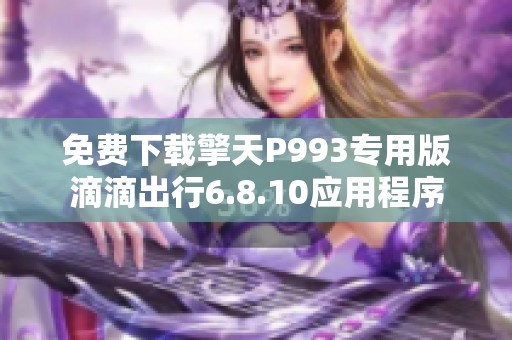 免费下载擎天P993专用版滴滴出行6.8.10应用程序