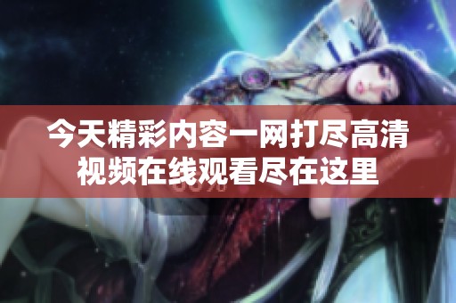 今天精彩内容一网打尽高清视频在线观看尽在这里