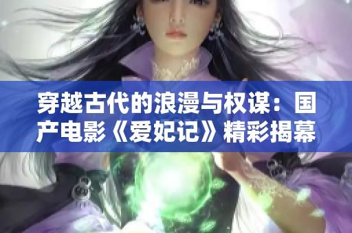 穿越古代的浪漫与权谋：国产电影《爱妃记》精彩揭幕