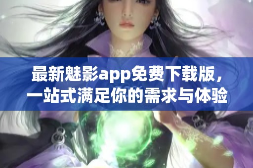 最新魅影app免费下载版，一站式满足你的需求与体验