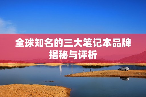 全球知名的三大笔记本品牌揭秘与评析