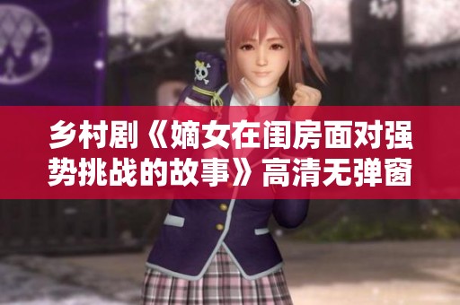 乡村剧《嫡女在闺房面对强势挑战的故事》高清无弹窗观看