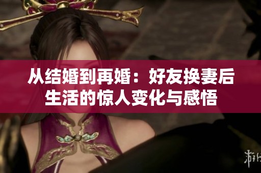 从结婚到再婚：好友换妻后生活的惊人变化与感悟