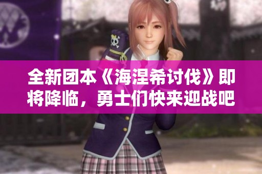 全新团本《海涅希讨伐》即将降临，勇士们快来迎战吧！