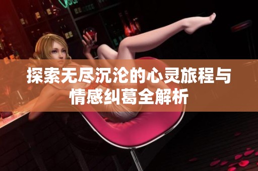 探索无尽沉沦的心灵旅程与情感纠葛全解析