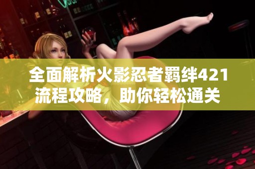 全面解析火影忍者羁绊421流程攻略，助你轻松通关