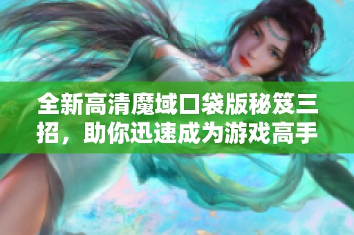 全新高清魔域口袋版秘笈三招，助你迅速成为游戏高手