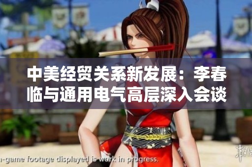中美经贸关系新发展：李春临与通用电气高层深入会谈