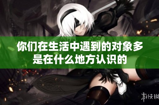 你们在生活中遇到的对象多是在什么地方认识的