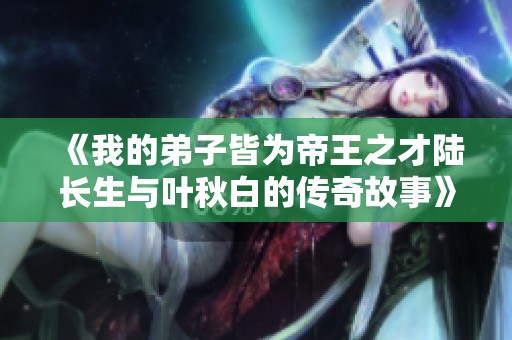 《我的弟子皆为帝王之才陆长生与叶秋白的传奇故事》