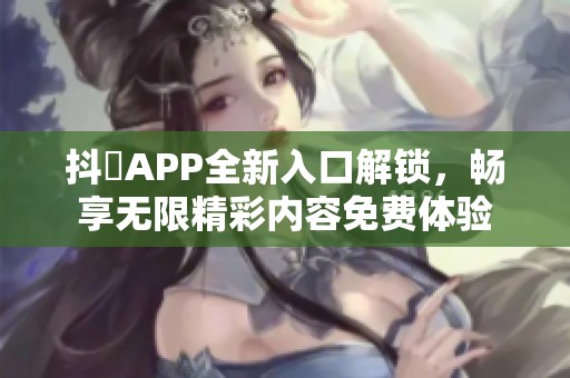 抖抈APP全新入口解锁，畅享无限精彩内容免费体验