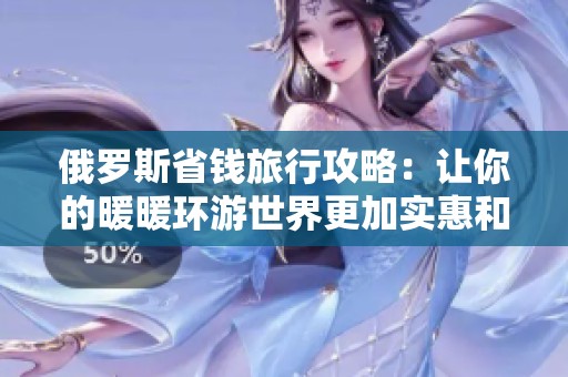 俄罗斯省钱旅行攻略：让你的暖暖环游世界更加实惠和精彩
