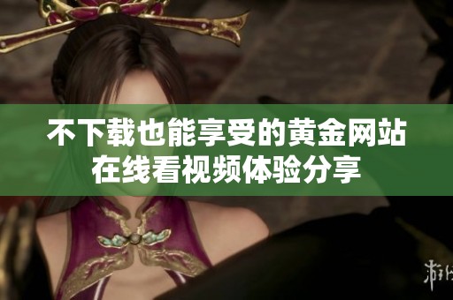 不下载也能享受的黄金网站在线看视频体验分享