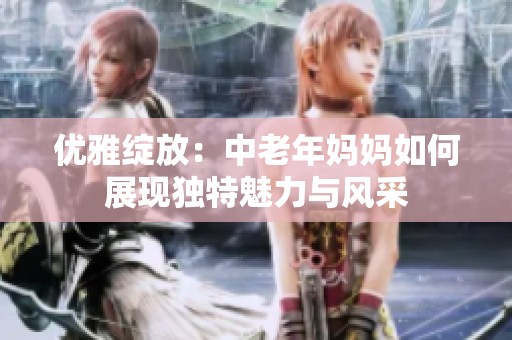 优雅绽放：中老年妈妈如何展现独特魅力与风采