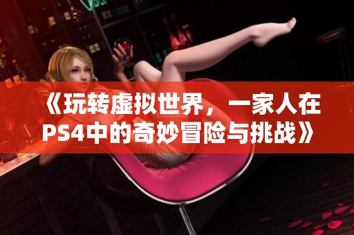 《玩转虚拟世界，一家人在PS4中的奇妙冒险与挑战》