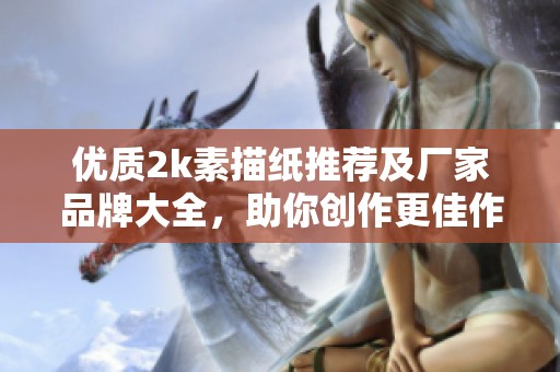 优质2k素描纸推荐及厂家品牌大全，助你创作更佳作品