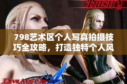 798艺术区个人写真拍摄技巧全攻略，打造独特个人风格