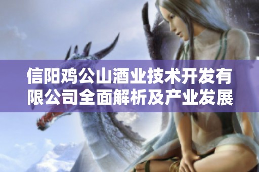 信阳鸡公山酒业技术开发有限公司全面解析及产业发展前景分析