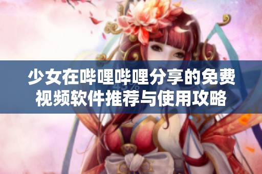 少女在哔哩哔哩分享的免费视频软件推荐与使用攻略