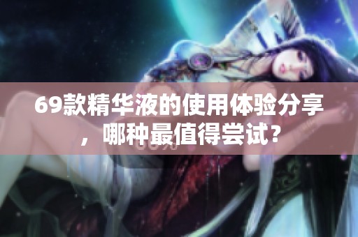 69款精华液的使用体验分享，哪种最值得尝试？