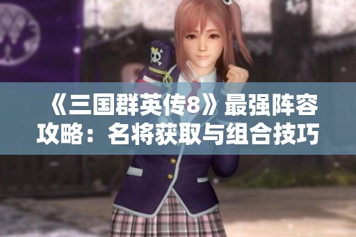《三国群英传8》最强阵容攻略：名将获取与组合技巧分享