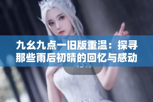 九幺九点一旧版重温：探寻那些雨后初晴的回忆与感动