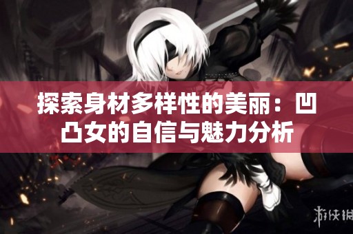 探索身材多样性的美丽：凹凸女的自信与魅力分析